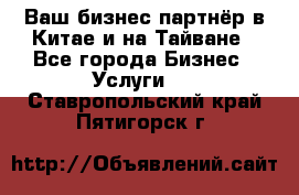 Ваш бизнес-партнёр в Китае и на Тайване - Все города Бизнес » Услуги   . Ставропольский край,Пятигорск г.